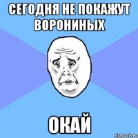 сегодня не покажут ворониных окай