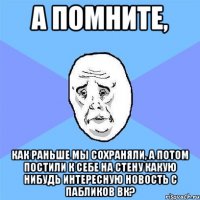 а помните, как раньше мы сохраняли, а потом постили к себе на стену какую нибудь интересную новость с пабликов вк?