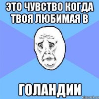 это чувство когда твоя любимая в голандии