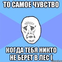 то самое чувство когда тебя никто не берет в лес (