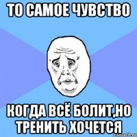 то самое чувство когда всё болит,но тренить хочется