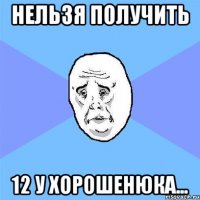 нельзя получить 12 у хорошенюка...