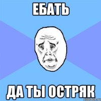 ебать да ты остряк