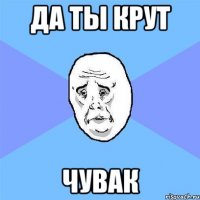 да ты крут чувак