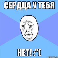 сердца у тебя нет! :"(