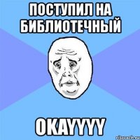 поступил на библиотечный okayyyy