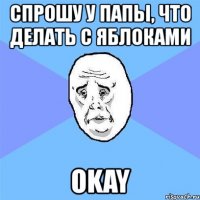 спрошу у папы, что делать с яблоками okay