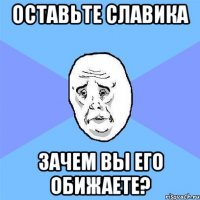 оставьте славика зачем вы его обижаете?