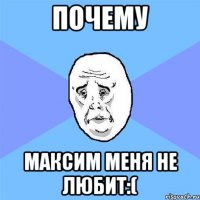 почему максим меня не любит:(