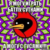 я могу играть батлу сутками а могу с гусями!!!