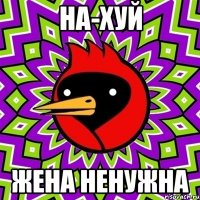 на-хуй жена ненужна