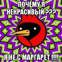 почему я некрасивый ??? я не с маргарет !!!