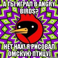 а ты играл в angry birds? нет нах! я рисовал омскую птицу)