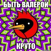 быть валерой круто