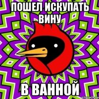 пошел искупать вину в ванной