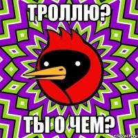 троллю? ты о чем?