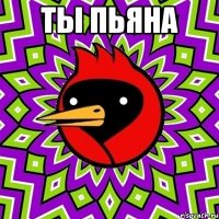 ты пьяна 