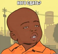 кого сдать? 