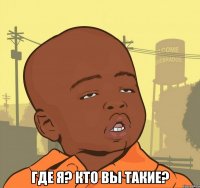  где я? кто вы такие?