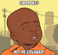 сюрприз? нет, не слышал!