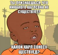 ты признаешься, что никакого карлсона не существует? какой карл сонесу ществуед?