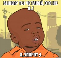 slider? ты че такой, это же я..! я..упорот ;]