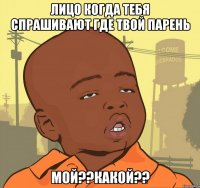 лицо когда тебя спрашивают где твой парень мой??какой??