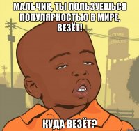 мальчик, ты пользуешься популярностью в мире, везёт! куда везёт?