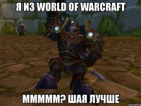 я из world of warcraft ммммм? шая лучше