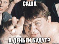 саша а деньги будут?