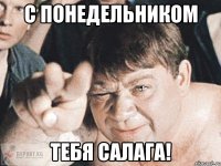 с понедельником тебя салага!