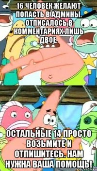 16 человек желают попасть в админы. отписалось в комментариях лишь двое. остальные 14 просто возьмите и отпишитесь. нам нужна ваша помощь!