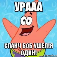 урааа спанч боб ушел!я один!