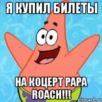 я купил билеты на коцерт papa roach!!!