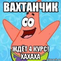 вахтанчик ждёт 4 курс! хахаха