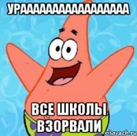 урааааааааааааааааа все школы взорвали