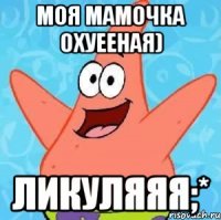 моя мамочка охуееная) ликуляяя;*