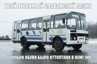 твой любимый Славянский пазик сколько обуви было оттоптано в нем! эхх...