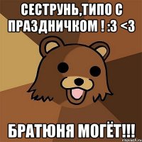 сеструнь,типо с праздничком ! :3 <3 братюня могёт!!!