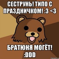 сеструнь! типо с праздничком! :3 <3 братюня могёт! :ddd