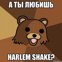 а ты любишь harlem shake?