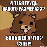 -у тебя грудь какого размера??? -большей а что ? -супер!