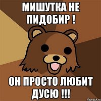 мишутка не пидобир ! он просто любит дусю !!!