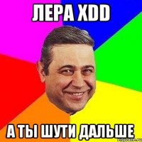 лера xdd а ты шути дальше