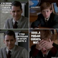 А ты знаешь что, алгебра самый не понятный предмет!? Это все знают!:( У тебя контрольная по алгебре завтра! :D Оооо...А раньше сказать мог!