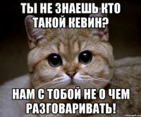 ты не знаешь кто такой кевин? нам с тобой не о чем разговаривать!