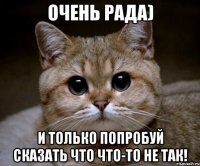 очень рада) и только попробуй сказать что что-то не так!