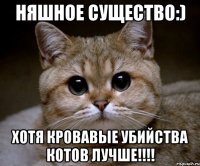 няшное существо:) хотя кровавые убийства котов лучше!!!