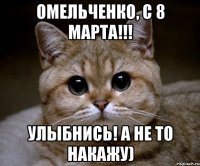 омельченко, с 8 марта!!! улыбнись! а не то накажу)