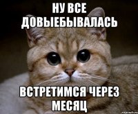 ну все довыебывалась встретимся через месяц